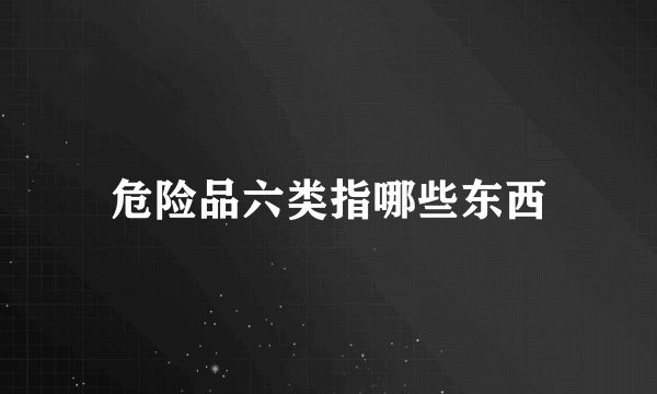 危险品六类指哪些东西