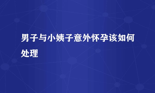 男子与小姨子意外怀孕该如何处理