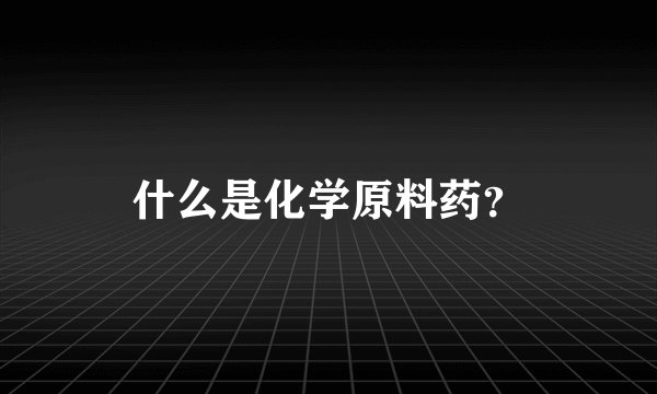 什么是化学原料药？
