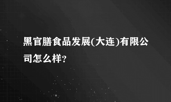 黑官膳食品发展(大连)有限公司怎么样？