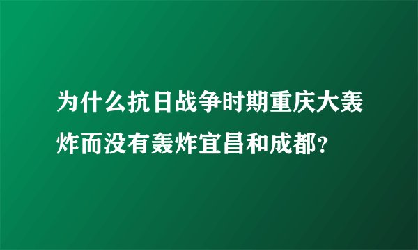 为什么抗日战争时期重庆大轰炸而没有轰炸宜昌和成都？