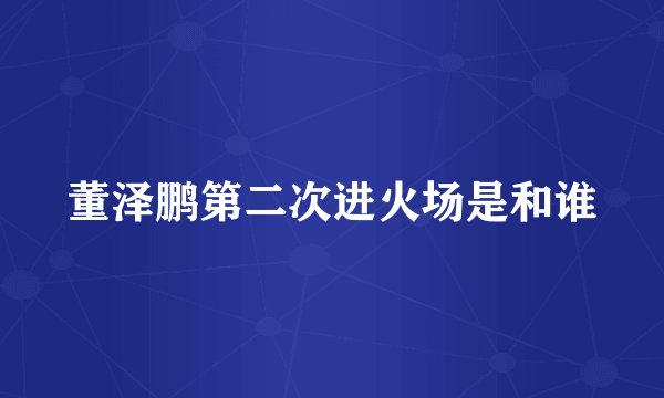 董泽鹏第二次进火场是和谁