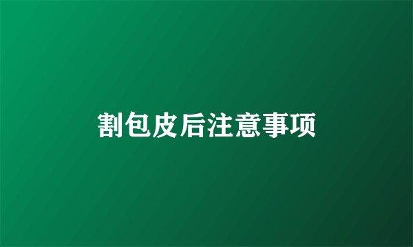 割包皮后注意事项