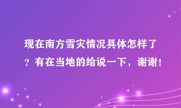 现在南方雪灾情况具体怎样了?有在当地的给说一下,谢谢!