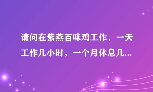 请问在紫燕百味鸡工作，一天工作几小时，一个月休息几天，休息有饭吃