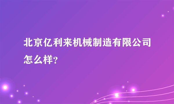 北京亿利来机械制造有限公司怎么样?