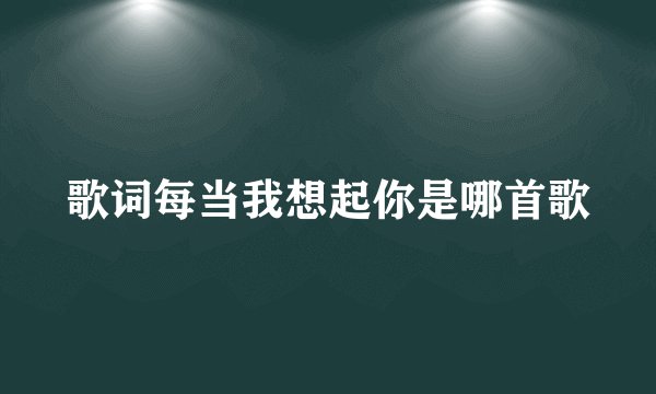 歌词每当我想起你是哪首歌