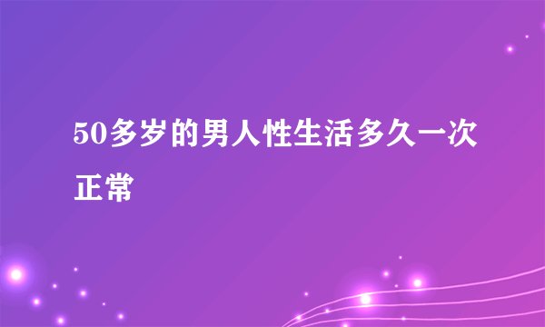 50多岁的男人性生活多久一次正常