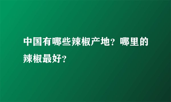 中国有哪些辣椒产地?哪里的辣椒最好?