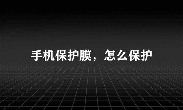 手机保护膜，怎么保护