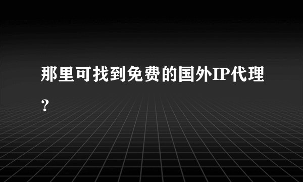 那里可找到免费的国外IP代理？