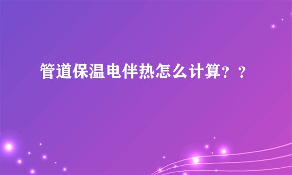 管道保温电伴热怎么计算？？