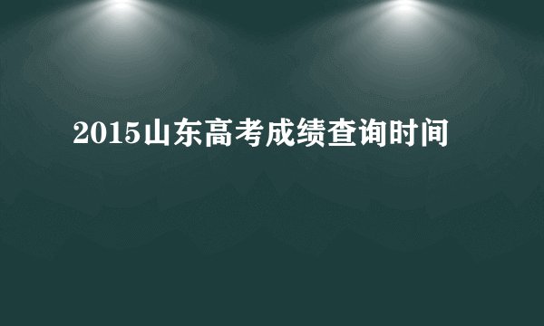 2015山东高考成绩查询时间