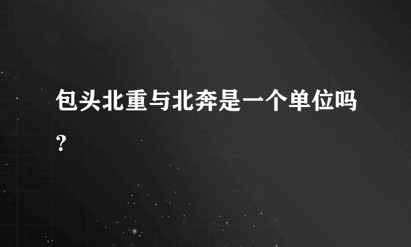 包头北重与北奔是一个单位吗？