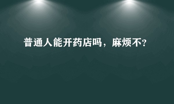 普通人能开药店吗,麻烦不?