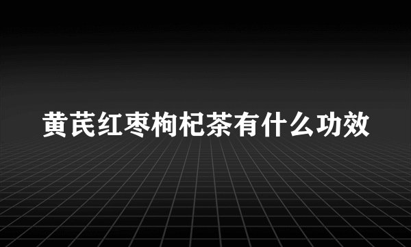 黄芪红枣枸杞茶有什么功效