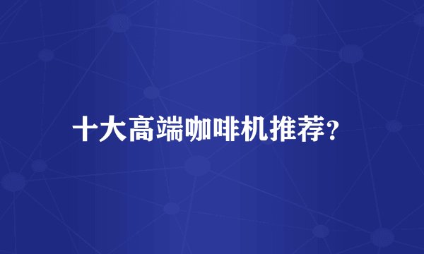 十大高端咖啡机推荐？