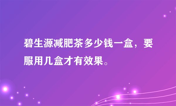 碧生源减肥茶多少钱一盒，要服用几盒才有效果。