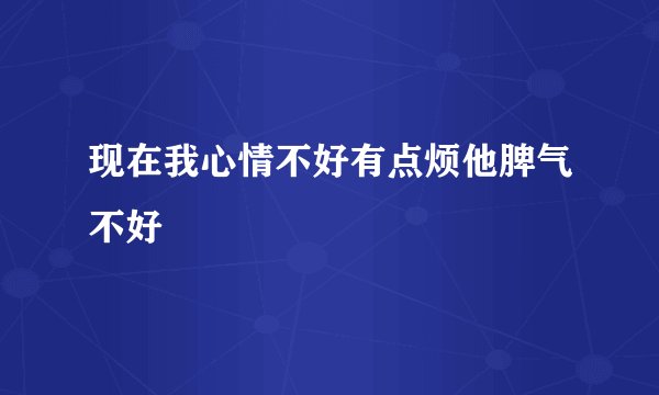 现在我心情不好有点烦他脾气不好