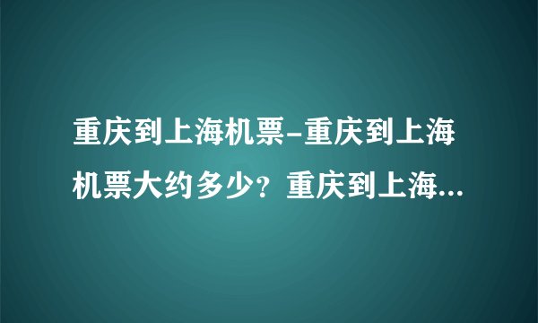 重庆到上海机票-重庆到上海机票大约多少？重庆到上海机票大约？