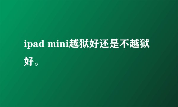 ipad mini越狱好还是不越狱好。