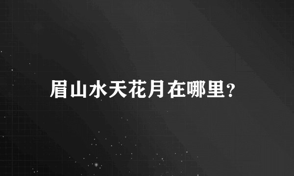 眉山水天花月在哪里?