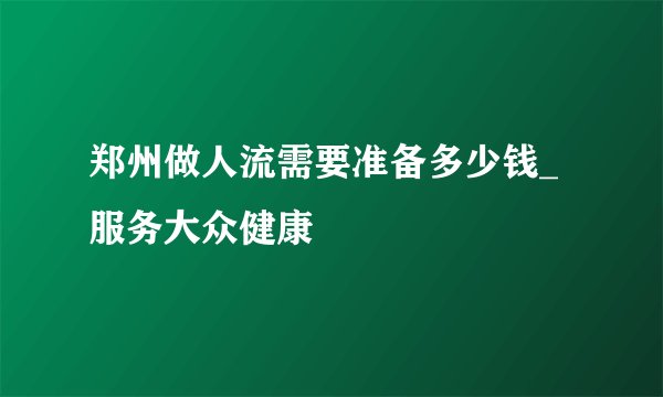 郑州做人流需要准备多少钱_服务大众健康