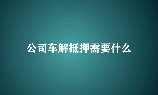 公司车解抵押需要什么