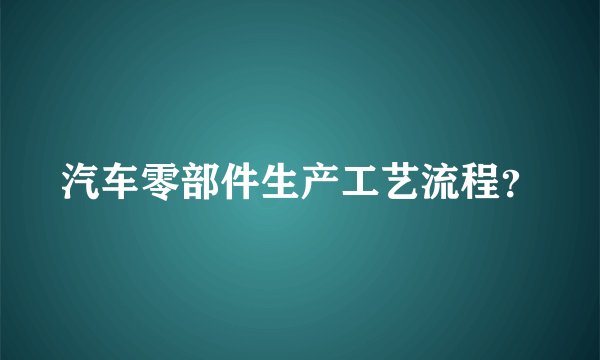 汽车零部件生产工艺流程？