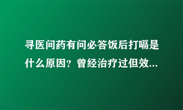 寻医问药有问必答饭后打嗝是什么原因？曾经治疗过但效...