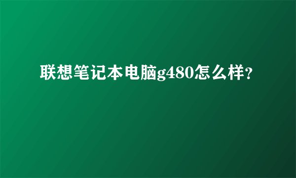 联想笔记本电脑g480怎么样？