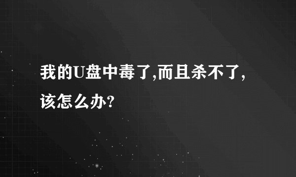 我的U盘中毒了,而且杀不了,该怎么办?