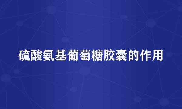 硫酸氨基葡萄糖胶囊的作用
