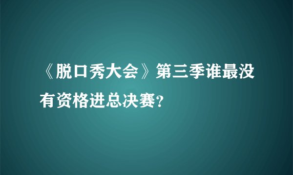 《脱口秀大会》第三季谁最没有资格进总决赛？