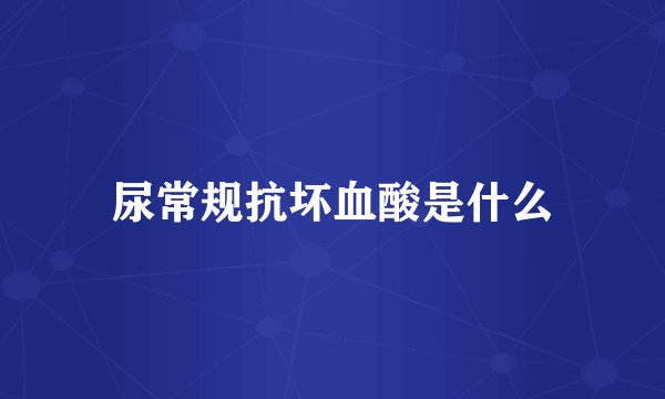 尿常规抗坏血酸是什么