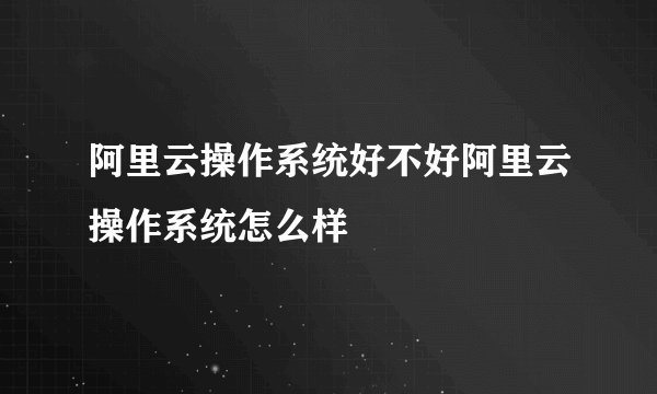 阿里云操作系统好不好阿里云操作系统怎么样