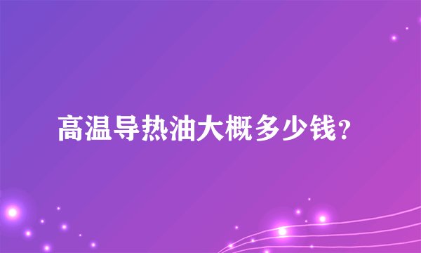 高温导热油大概多少钱？