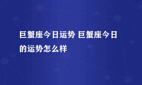 巨蟹座今日运势 巨蟹座今日的运势怎么样