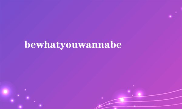 bewhatyouwannabe