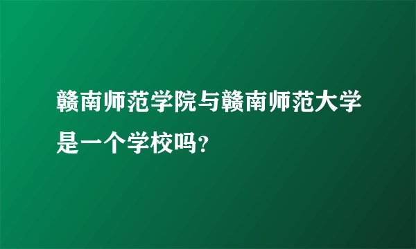 赣南师范学院与赣南师范大学是一个学校吗?