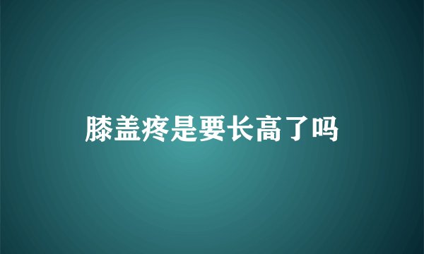 膝盖疼是要长高了吗