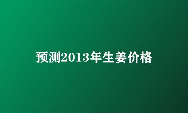 预测2013年生姜价格