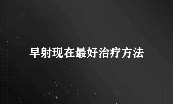 早射现在最好治疗方法
