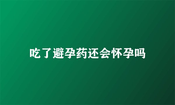 吃了避孕药还会怀孕吗