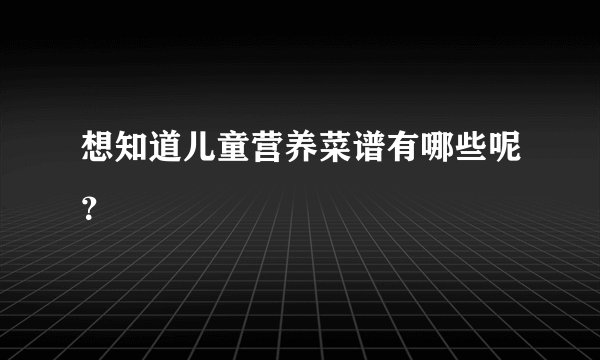 想知道儿童营养菜谱有哪些呢?