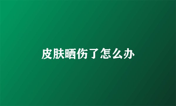 皮肤晒伤了怎么办