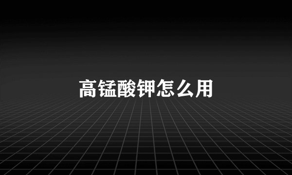 高锰酸钾怎么用