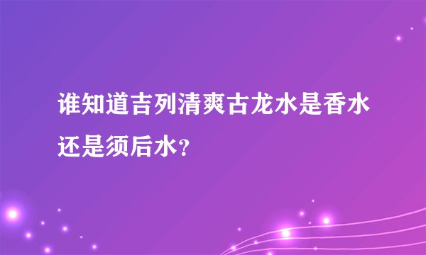 谁知道吉列清爽古龙水是香水还是须后水？