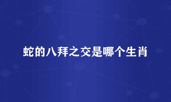 蛇的八拜之交是哪个生肖