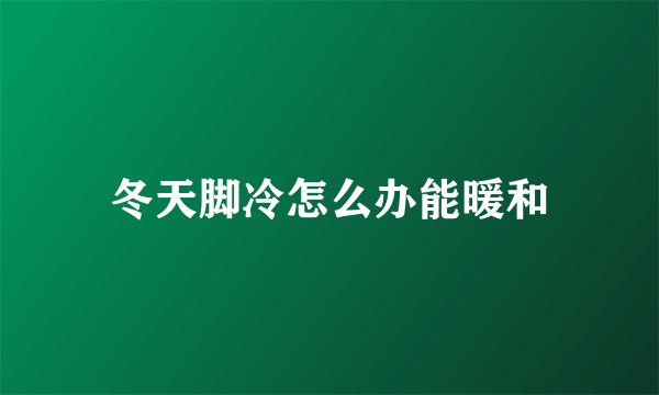 冬天脚冷怎么办能暖和